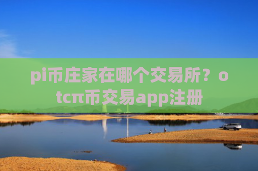 pi币庄家在哪个交易所？otcπ币交易app注册