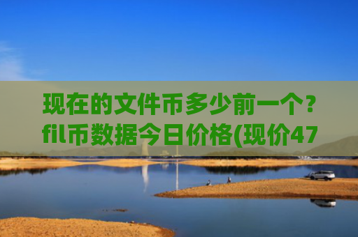 现在的文件币多少前一个？fil币数据今日价格(现价47.3897元)