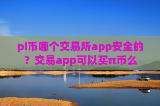 pi币哪个交易所app安全的？交易app可以买π币么