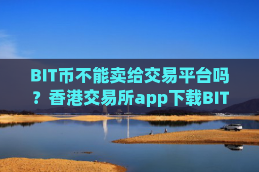 BIT币不能卖给交易平台吗？香港交易所app下载BIT币ETF