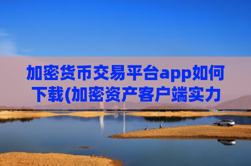 加密货币交易平台app如何下载(加密资产客户端实力榜)