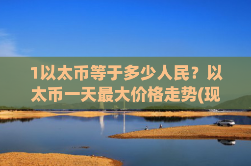1以太币等于多少人民？以太币一天最大价格走势(现价28585.77元)