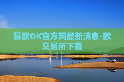 易欧OK官方网最新消息-欧交易所下载