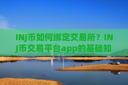 INJ币如何绑定交易所？INJ币交易平台app的基础知识