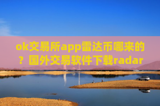 ok交易所app雷达币哪来的？国外交易软件下载radar币