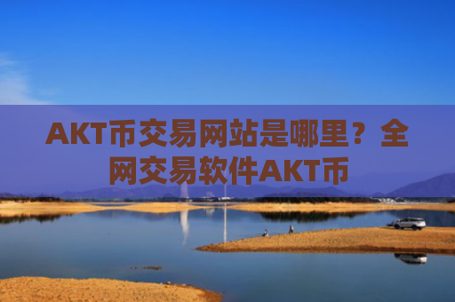 AKT币交易网站是哪里?全网交易软件AKT币
