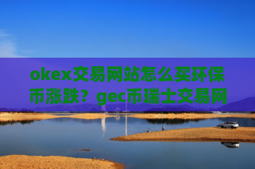 okex交易网站怎么买环保币涨跌？gec币瑞士交易网站