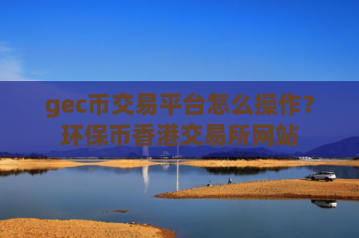 gec币交易平台怎么操作？环保币香港交易所网站