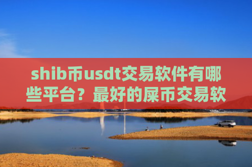 shib币usdt交易软件有哪些平台？最好的屎币交易软件下载