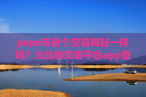 pepe币各个交易网站一样吗？大比特交易平台app登录top佩佩币