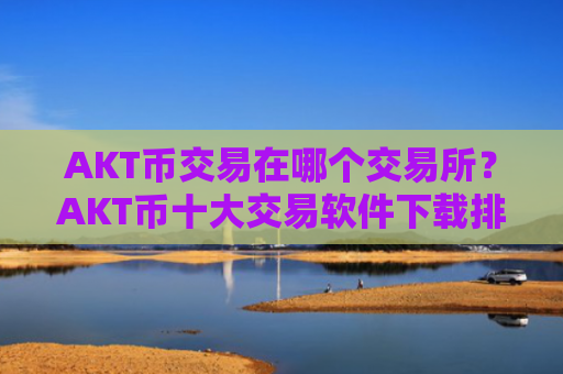 AKT币交易在哪个交易所?AKT币十大交易软件下载排行
