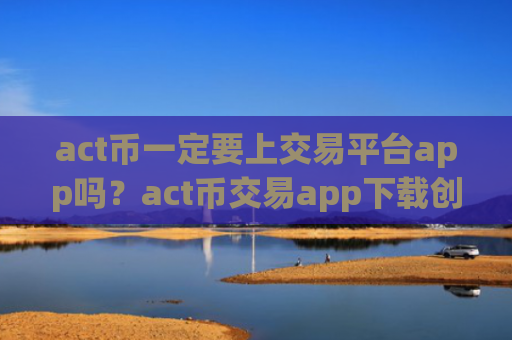 act币一定要上交易平台app吗?act币交易app下载创立时间