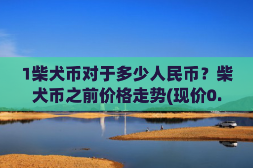 1柴犬币对于多少人民币？柴犬币之前价格走势(现价0.00020306元)