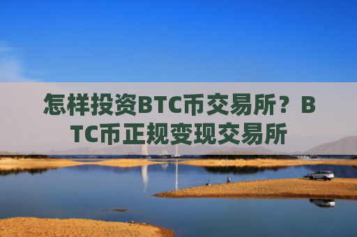 怎样投资BTC币交易所？BTC币正规变现交易所