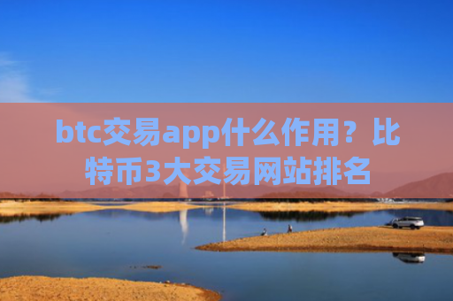 btc交易app什么作用？比特币3大交易网站排名