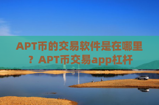 APT币的交易软件是在哪里？APT币交易app杠杆