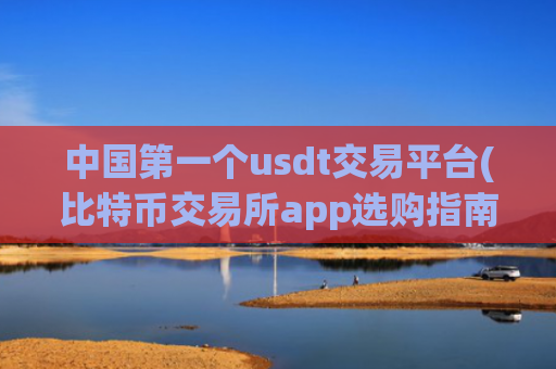 中国第一个usdt交易平台(比特币交易所app选购指南)