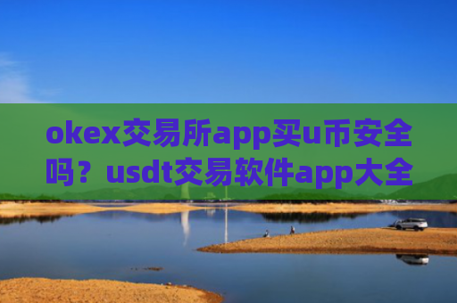 okex交易所app买u币安全吗？usdt交易软件app大全