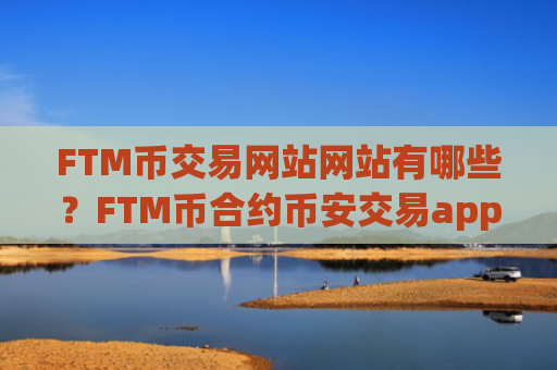 FTM币交易网站网站有哪些？FTM币合约币安交易app下载