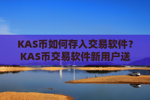 KAS币如何存入交易软件？KAS币交易软件新用户送