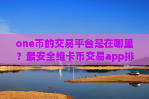 one币的交易平台是在哪里？最安全维卡币交易app排名