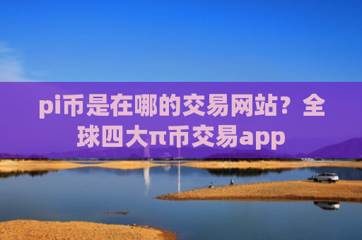 pi币是在哪的交易网站？全球四大π币交易app