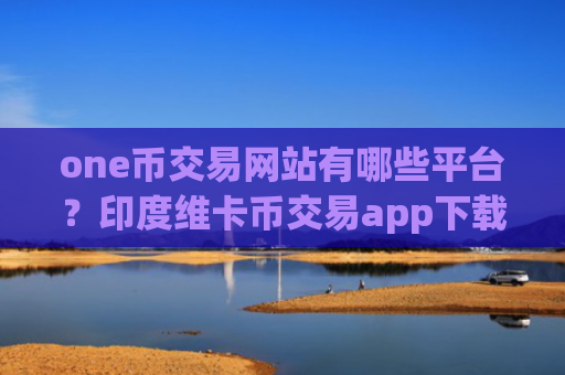 one币交易网站有哪些平台？印度维卡币交易app下载网址