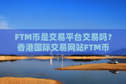 FTM币是交易平台交易吗?香港国际交易网站FTM币