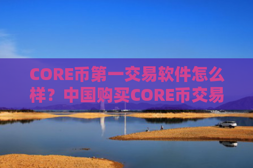 CORE币第一交易软件怎么样?中国购买CORE币交易所