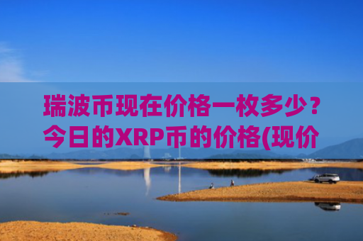 瑞波币现在价格一枚多少？今日的XRP币的价格(现价17.83元)