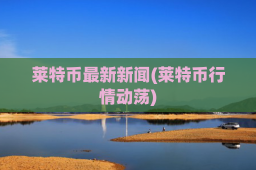 莱特币最新新闻(莱特币行情动荡)