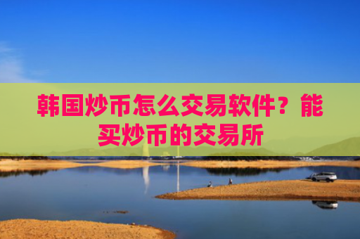 韩国炒币怎么交易软件?能买炒币的交易所