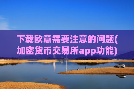下载欧意需要注意的问题(加密货币交易所app功能)