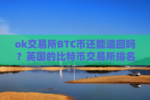ok交易所BTC币还能追回吗?英国的比特币交易所排名