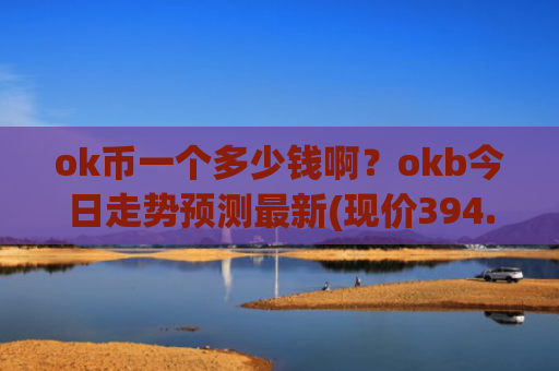 ok币一个多少钱啊?okb今日走势预测最新(现价394.952元)