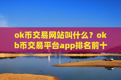 ok币交易网站叫什么？okb币交易平台app排名前十