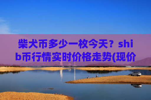 柴犬币多少一枚今天？shib币行情实时价格走势(现价0.00020379元)