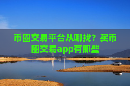 币圈交易平台从哪找?买币圈交易app有那些