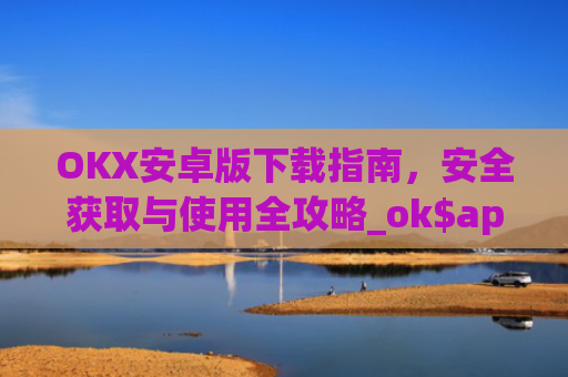 OKX安卓版下载指南,安全获取与使用全攻略_ok$apk