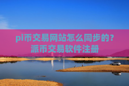 pi币交易网站怎么同步的？派币交易软件注册
