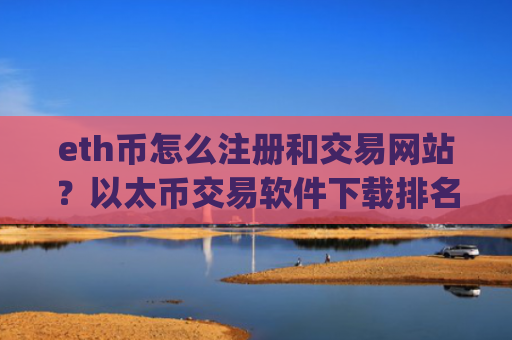 eth币怎么注册和交易网站？以太币交易软件下载排名app