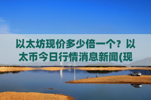 以太坊现价多少倍一个?以太币今日行情消息新闻(现价28862.75元)