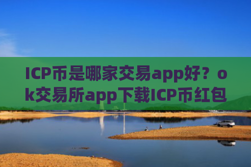ICP币是哪家交易app好？ok交易所app下载ICP币红包