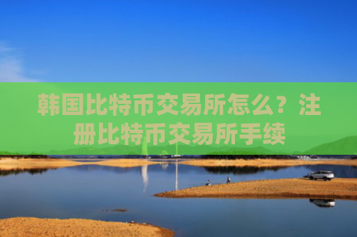 韩国比特币交易所怎么？注册比特币交易所手续
