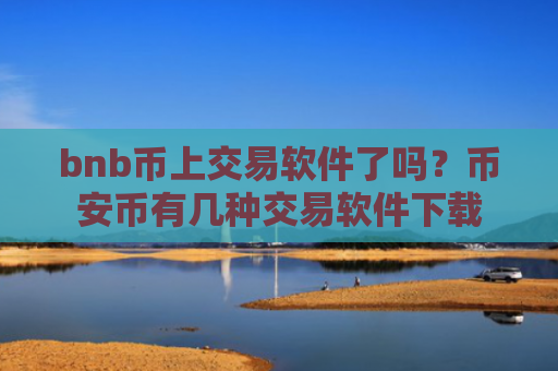 bnb币上交易软件了吗?币安币有几种交易软件下载