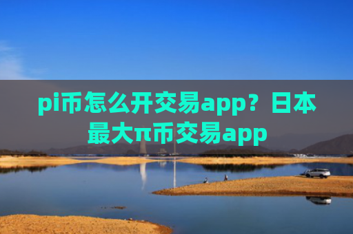 pi币怎么开交易app？日本最大π币交易app