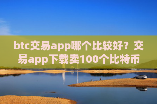 btc交易app哪个比较好？交易app下载卖100个比特币