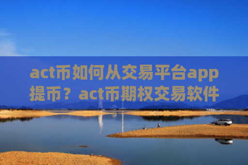 act币如何从交易平台app提币?act币期权交易软件下载官网