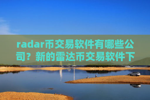radar币交易软件有哪些公司？新的雷达币交易软件下载