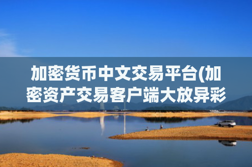 加密货币中文交易平台(加密资产交易客户端大放异彩)